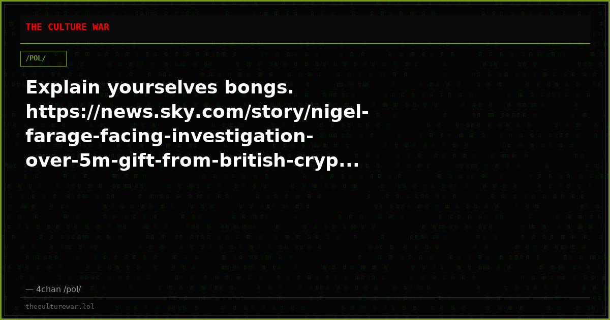 Explain yourselves bongs. https://news.sky.com/story/nigel-farage-facing-investigation-over-5m-gift-from-british-cryp...