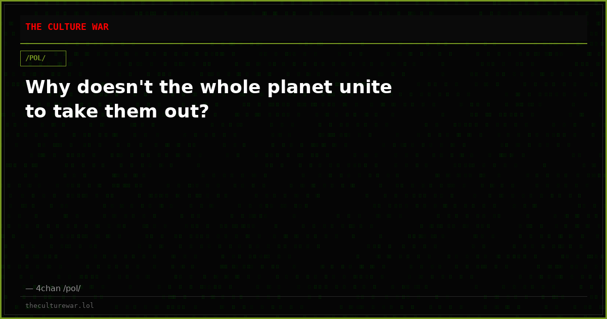 Why doesn't the whole planet unite to take them out?