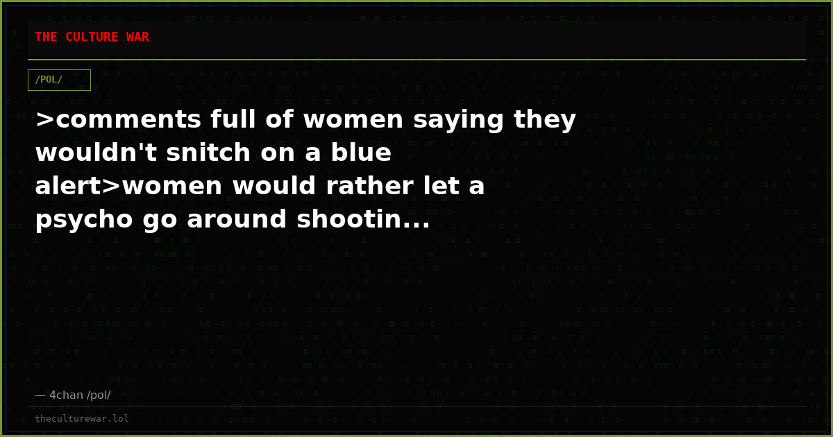 >comments full of women saying they wouldn't snitch on a blue alert>women would rather let a psycho go around shootin...