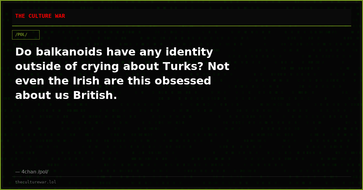 Do balkanoids have any identity outside of crying about Turks? Not even the Irish are this obsessed about us British.