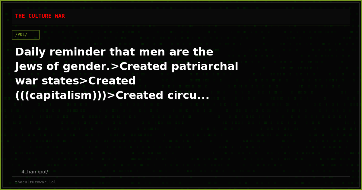 Daily reminder that men are the Jews of gender.>Created patriarchal war states>Created (((capitalism)))>Created circu...