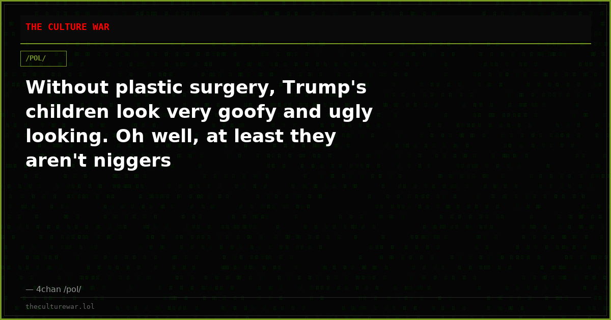 Without plastic surgery, Trump's children look very goofy and ugly looking. Oh well, at least they aren't niggers