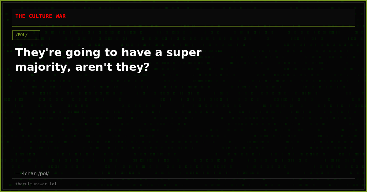 They're going to have a super majority, aren't they?
