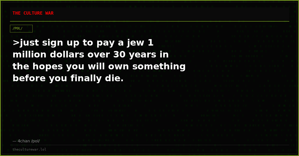>just sign up to pay a jew 1 million dollars over 30 years in the hopes you will own something before you finally die.