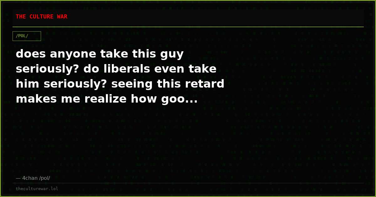 does anyone take this guy seriously? do liberals even take him seriously? seeing this retard makes me realize how goo...