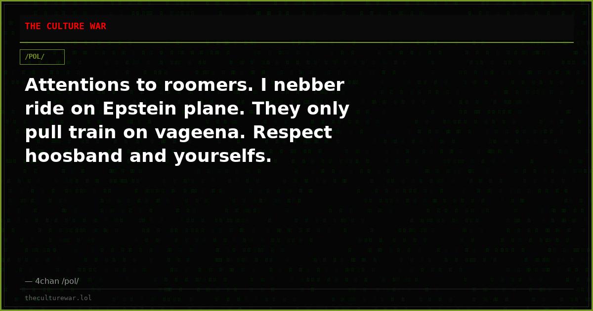 Attentions to roomers. I nebber ride on Epstein plane. They only pull train on vageena. Respect hoosband and yourselfs.