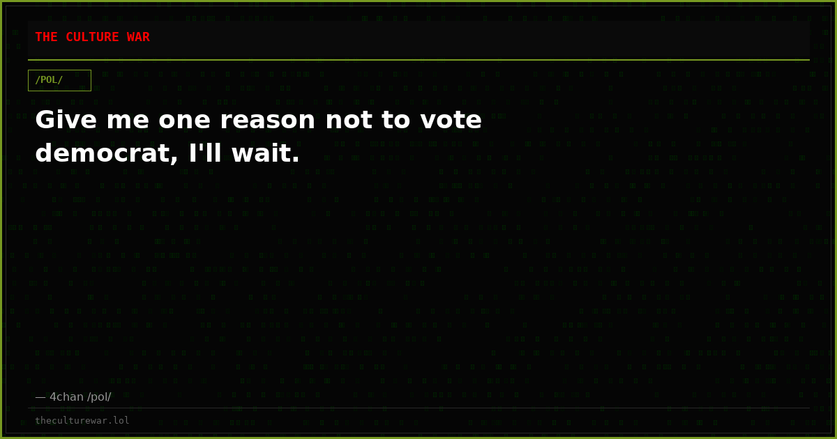 Give me one reason not to vote democrat, I'll wait.