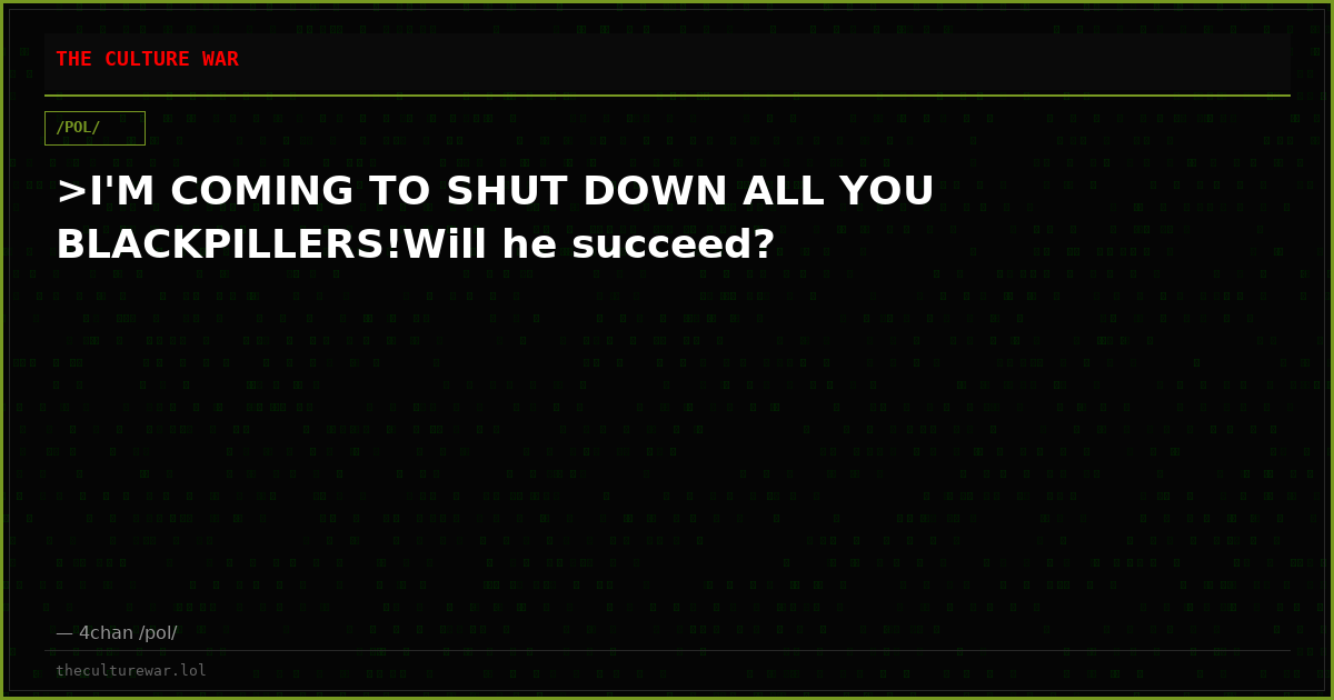 >I'M COMING TO SHUT DOWN ALL YOU BLACKPILLERS!Will he succeed?