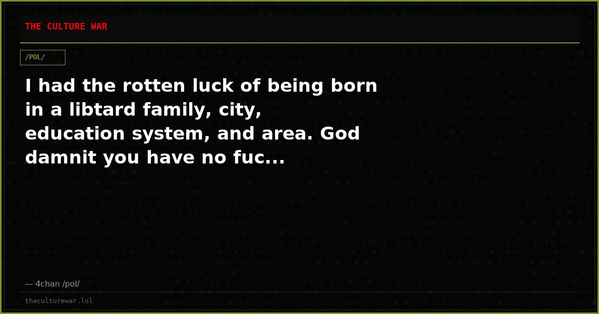 I had the rotten luck of being born in a libtard family, city, education system, and area. God damnit you have no fuc...