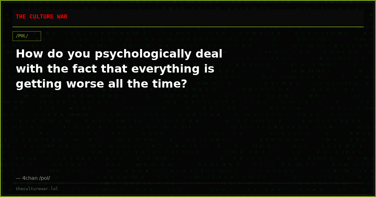 How do you psychologically deal with the fact that everything is getting worse all the time?