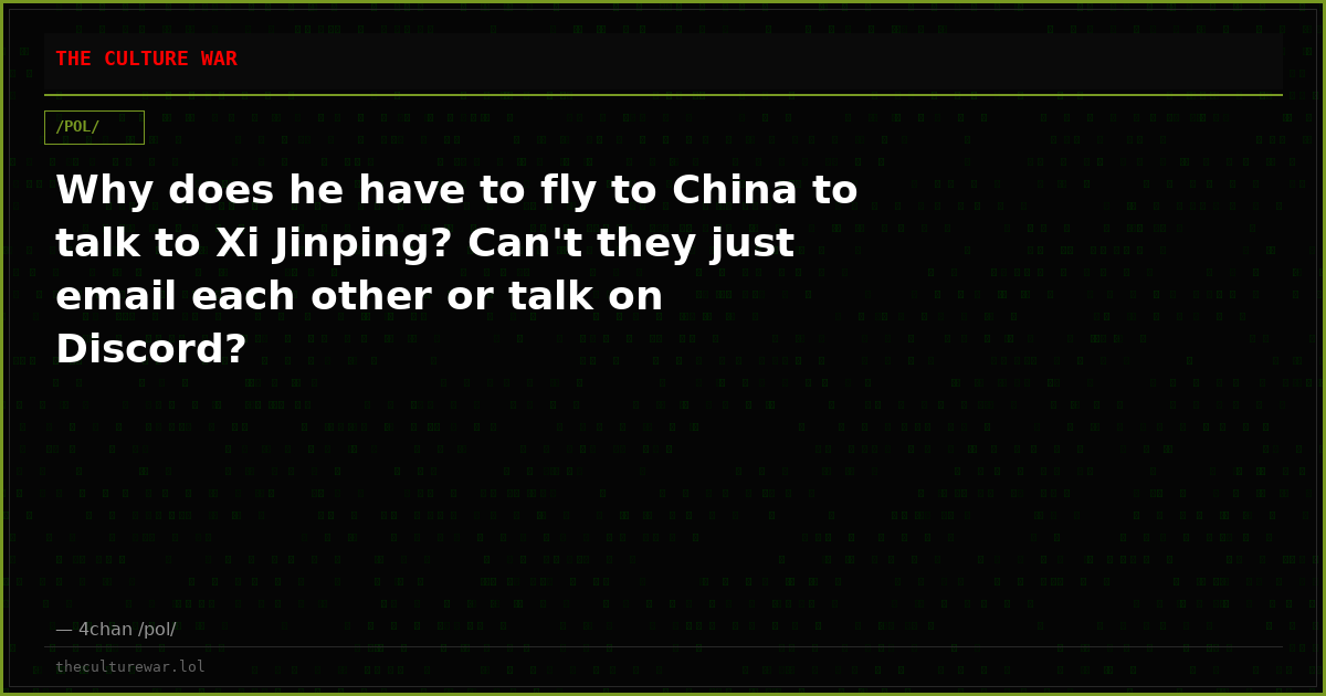 Why does he have to fly to China to talk to Xi Jinping? Can't they just email each other or talk on Discord?