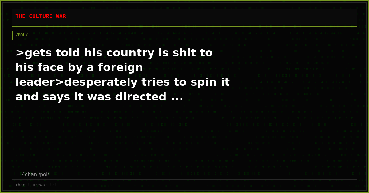 >gets told his country is shit to his face by a foreign leader>desperately tries to spin it and says it was directed ...