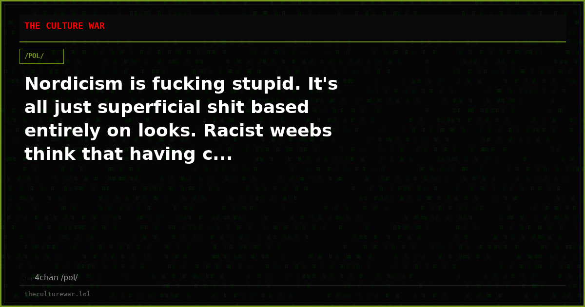 Nordicism is fucking stupid. It's all just superficial shit based entirely on looks. Racist weebs think that having c...