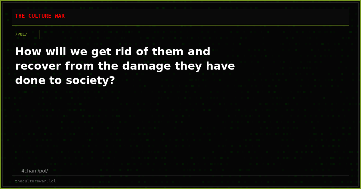How will we get rid of them and recover from the damage they have done to society?
