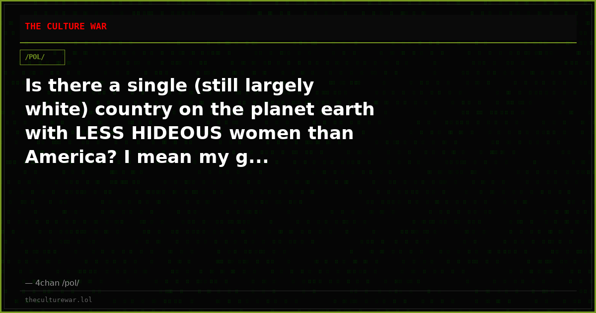 Is there a single (still largely white) country on the planet earth with LESS HIDEOUS women than America? I mean my g...