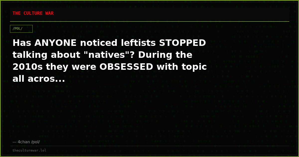 Has ANYONE noticed leftists STOPPED talking about "natives"? During the 2010s they were OBSESSED with topic all acros...