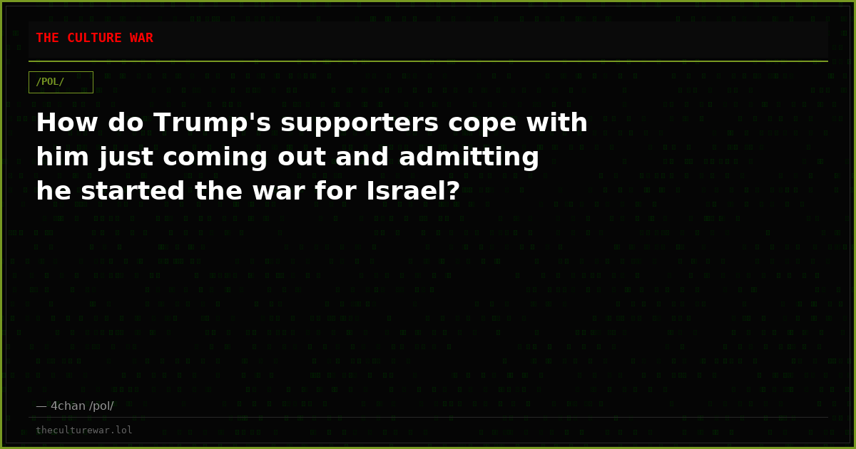 How do Trump's supporters cope with him just coming out and admitting he started the war for Israel?