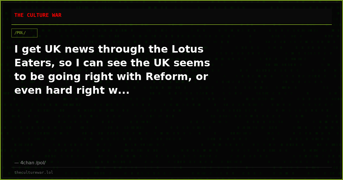 I get UK news through the Lotus Eaters, so I can see the UK seems to be going right with Reform, or even hard right w...