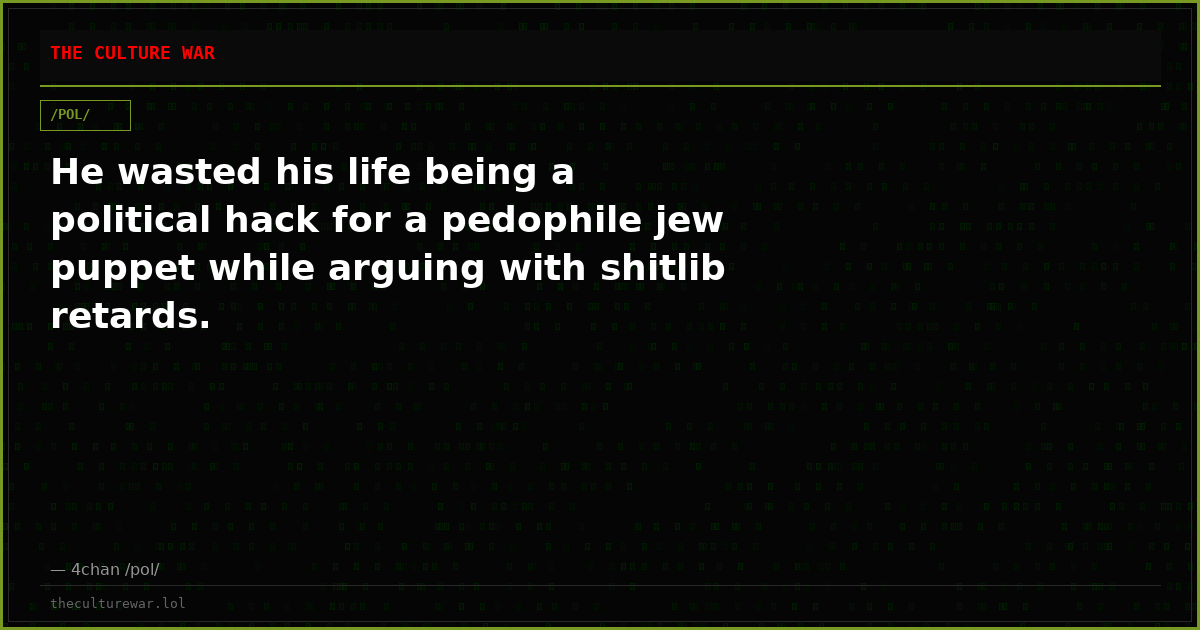 He wasted his life being a political hack for a pedophile jew puppet while arguing with shitlib retards.