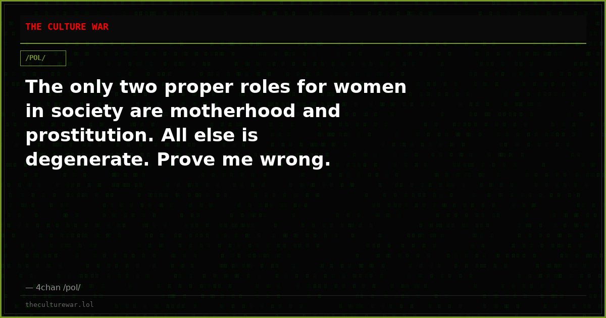 The only two proper roles for women in society are motherhood and prostitution. All else is degenerate. Prove me wrong.