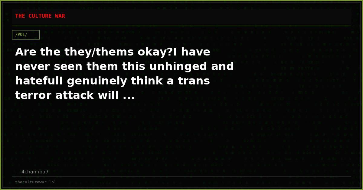 Are the they/thems okay?I have never seen them this unhinged and hatefulI genuinely think a trans terror attack will ...