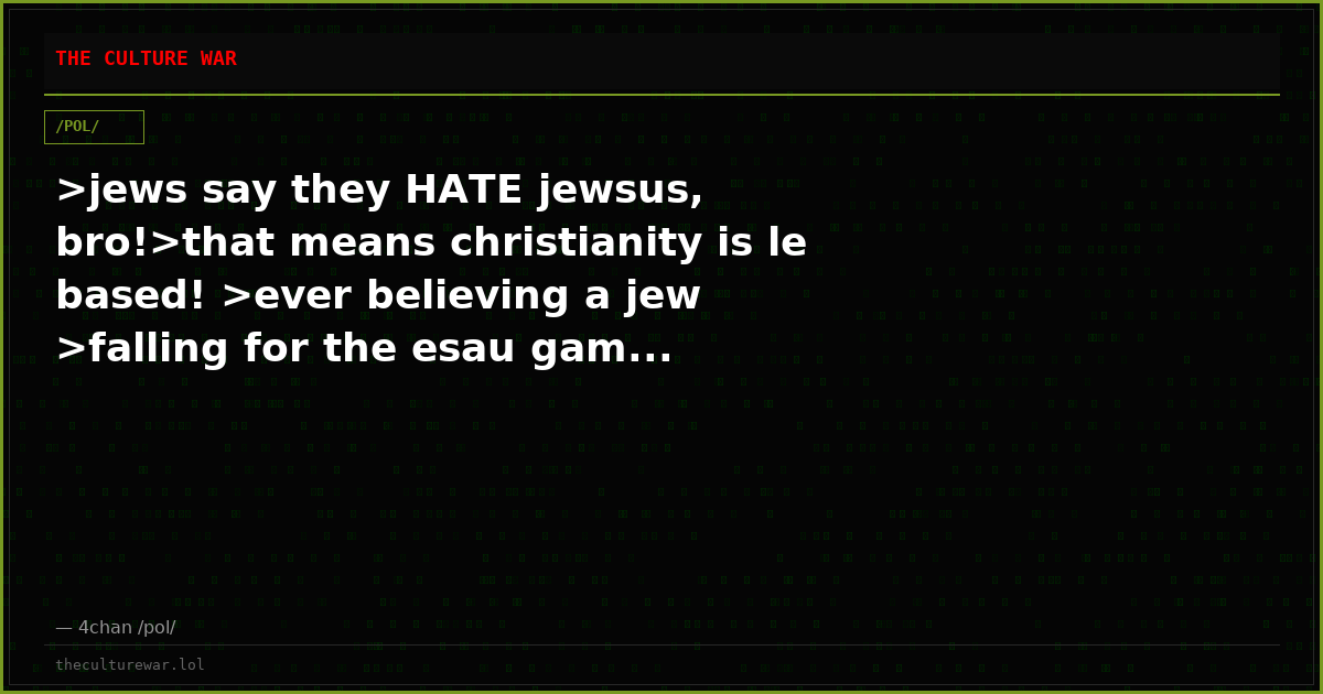 >jews say they HATE jewsus, bro!>that means christianity is le based! >ever believing a jew >falling for the esau gam...