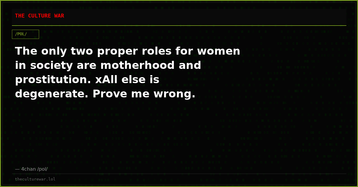 The only two proper roles for women in society are motherhood and prostitution. xAll else is degenerate. Prove me wrong.