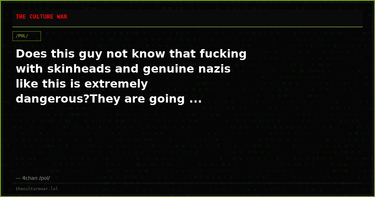 Does this guy not know that fucking with skinheads and genuine nazis like this is extremely dangerous?They are going ...