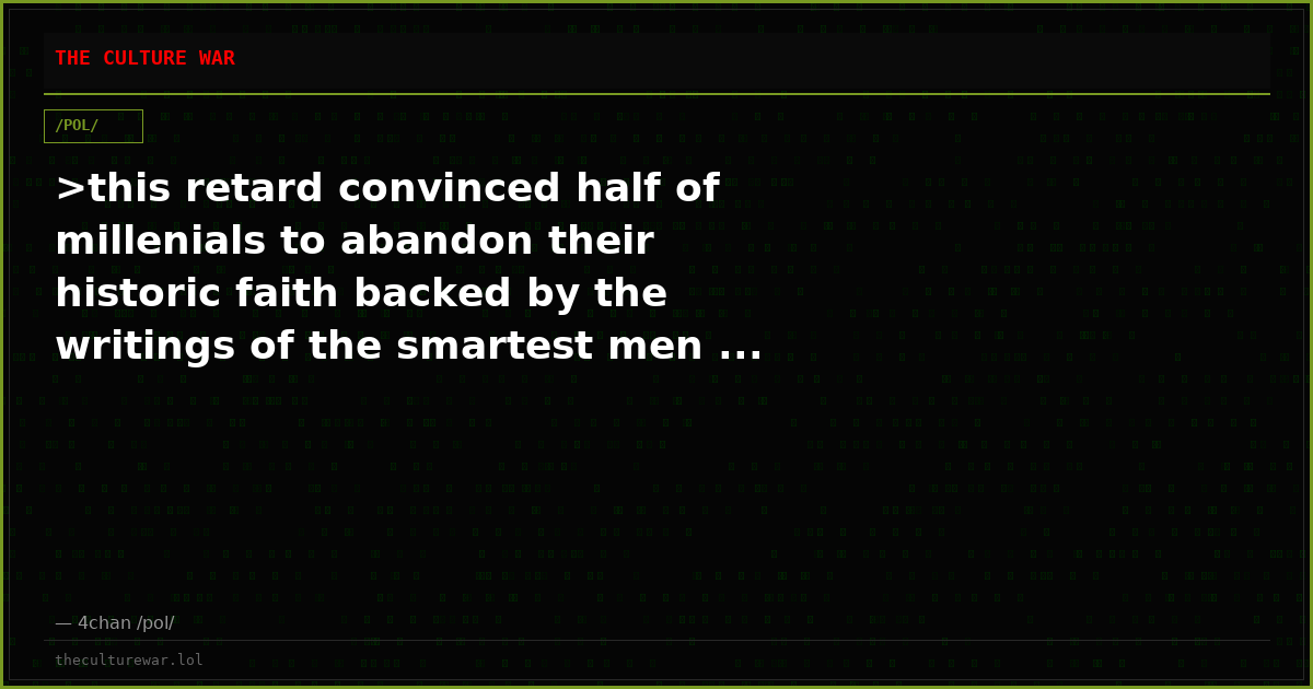 >this retard convinced half of millenials to abandon their historic faith backed by the writings of the smartest men ...