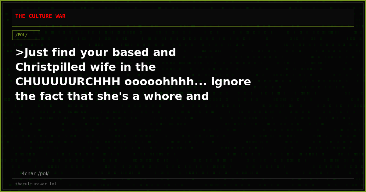 >Just find your based and Christpilled wife in the CHUUUUURCHHH ooooohhhh... ignore the fact that she's a whore and a...