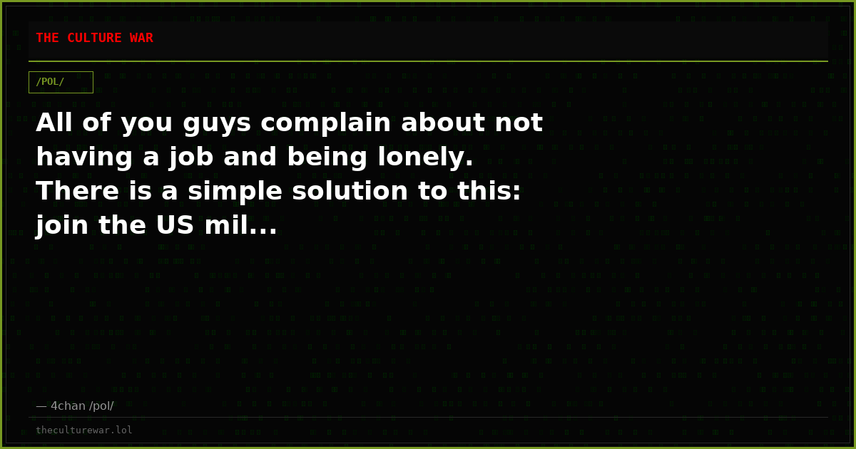 All of you guys complain about not having a job and being lonely. There is a simple solution to this: join the US mil...