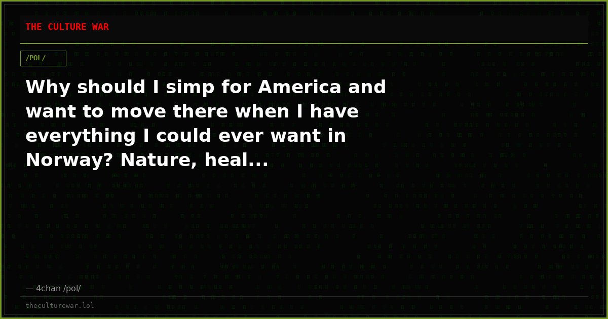 Why should I simp for America and want to move there when I have everything I could ever want in Norway? Nature, heal...