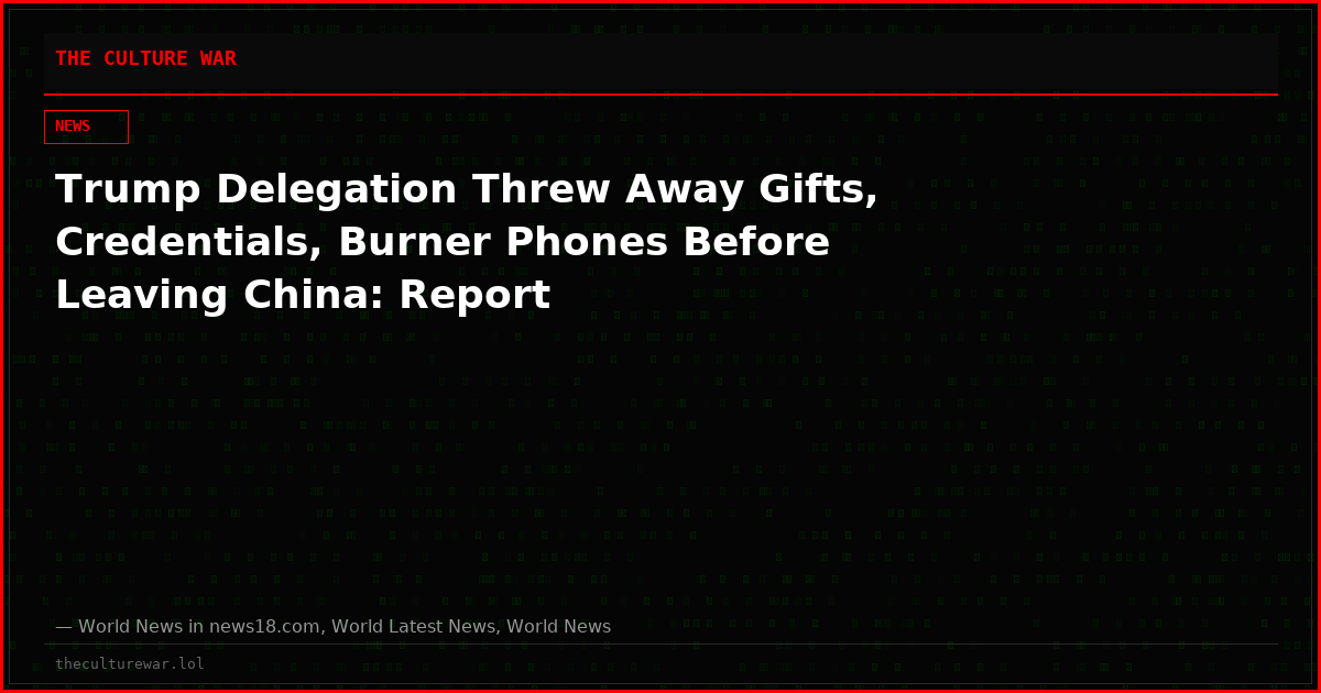 Trump Delegation Threw Away Gifts, Credentials, Burner Phones Before Leaving China: Report