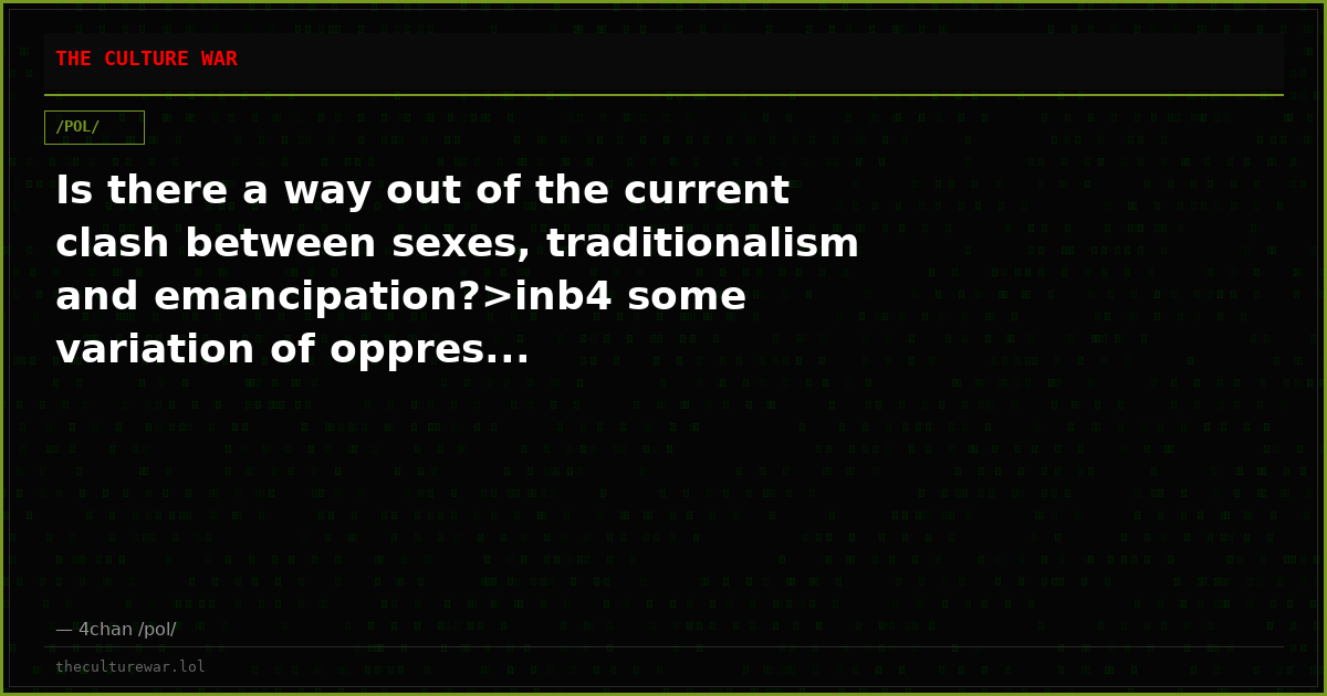 Is there a way out of the current clash between sexes, traditionalism and emancipation?>inb4 some variation of oppres...