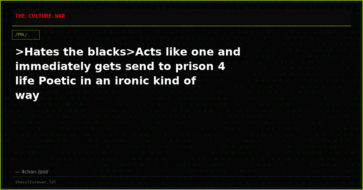 >Hates the blacks>Acts like one and immediately gets send to prison 4 life Poetic in an ironic kind of way