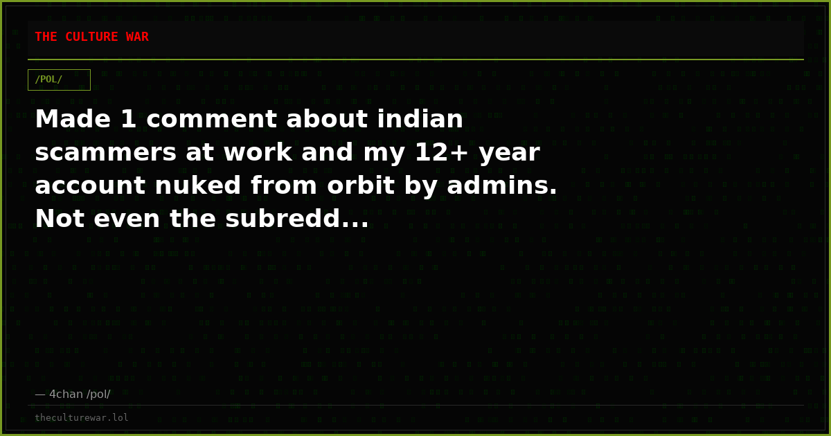 Made 1 comment about indian scammers at work and my 12+ year account nuked from orbit by admins. Not even the subredd...