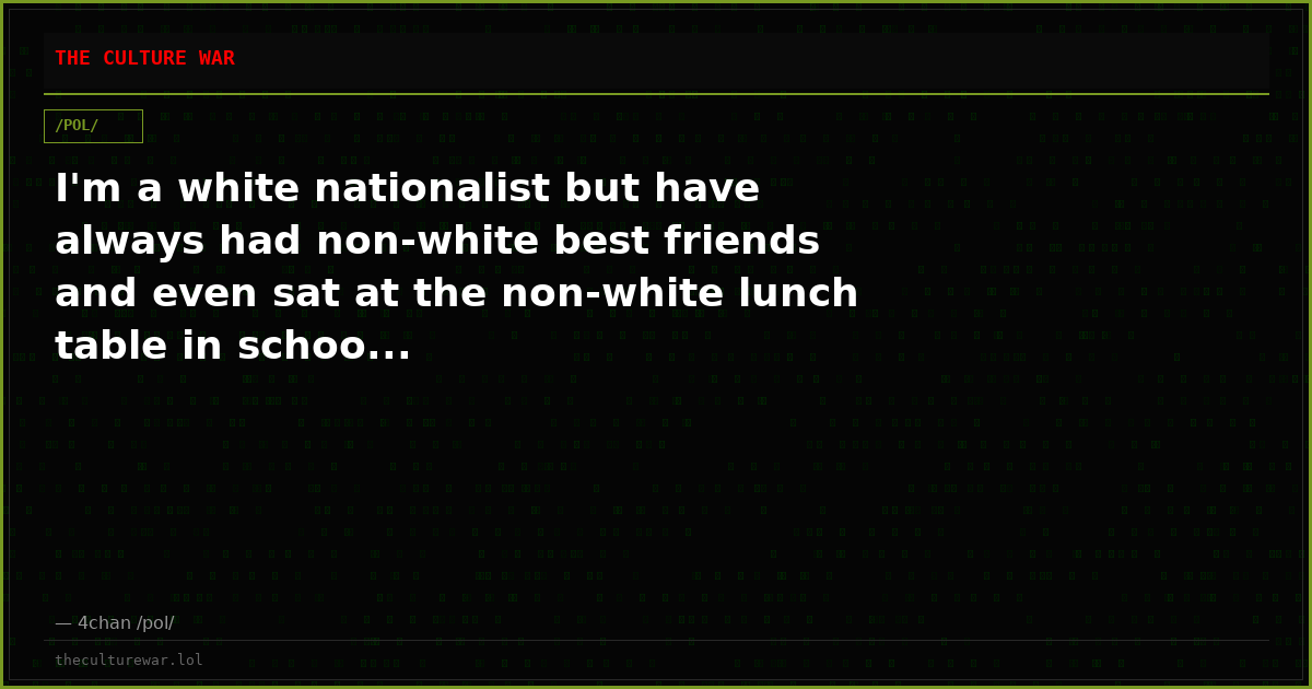 I'm a white nationalist but have always had non-white best friends and even sat at the non-white lunch table in schoo...