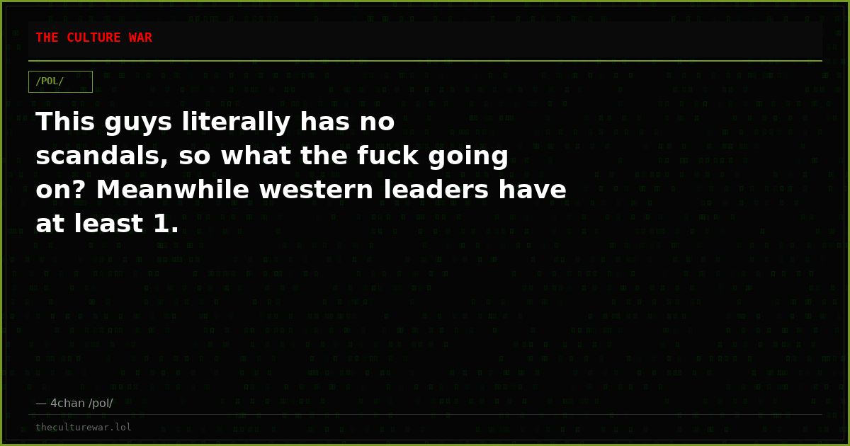 This guys literally has no scandals, so what the fuck going on? Meanwhile western leaders have at least 1.