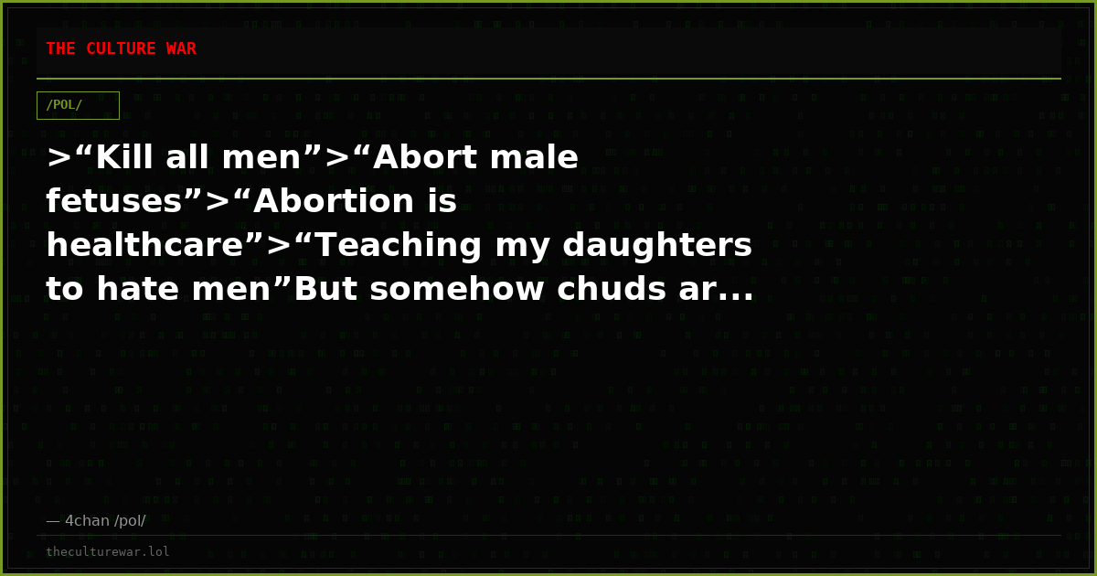 >“Kill all men”>“Abort male fetuses”>“Abortion is healthcare”>“Teaching my daughters to hate men”But somehow chuds ar...