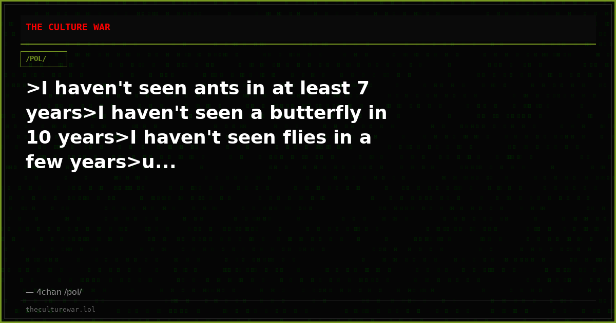 >I haven't seen ants in at least 7 years>I haven't seen a butterfly in 10 years>I haven't seen flies in a few years>u...