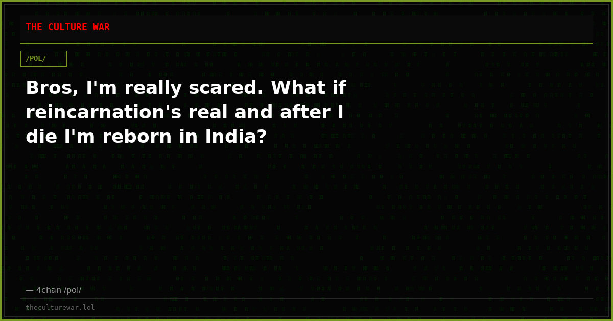Bros, I'm really scared. What if reincarnation's real and after I die I'm reborn in India?