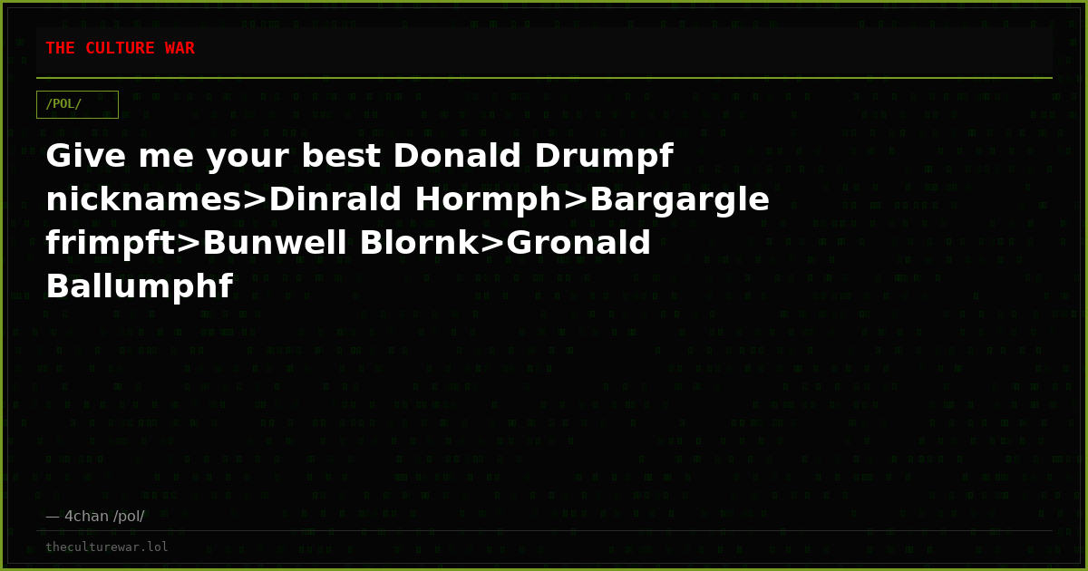 Give me your best Donald Drumpf nicknames>Dinrald Hormph>Bargargle frimpft>Bunwell Blornk>Gronald Ballumphf
