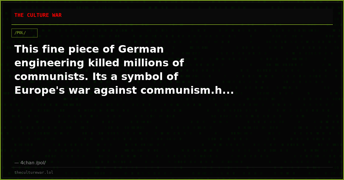 This fine piece of German engineering killed millions of communists. Its a symbol of Europe's war against communism.h...