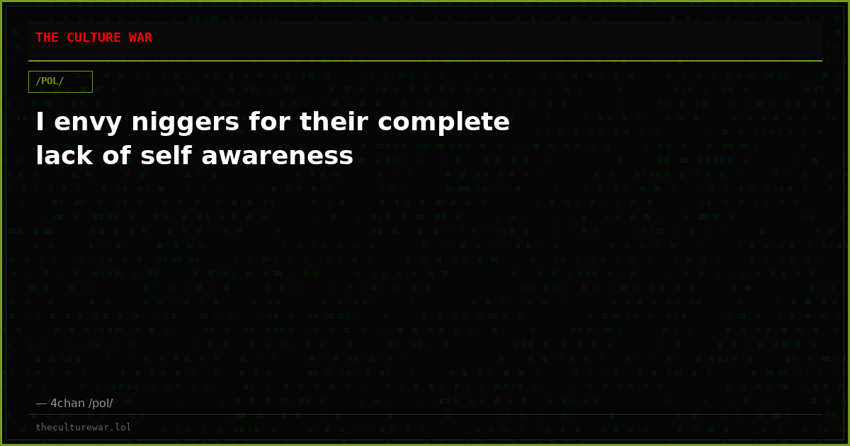 I envy niggers for their complete lack of self awareness