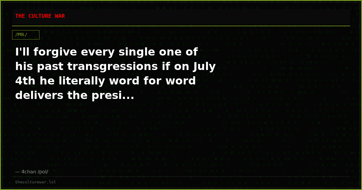 I'll forgive every single one of his past transgressions if on July 4th he literally word for word delivers the presi...