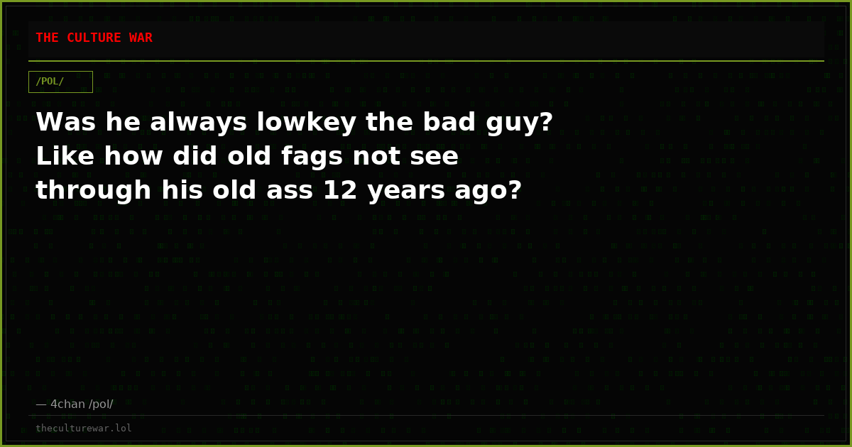 Was he always lowkey the bad guy? Like how did old fags not see through his old ass 12 years ago?
