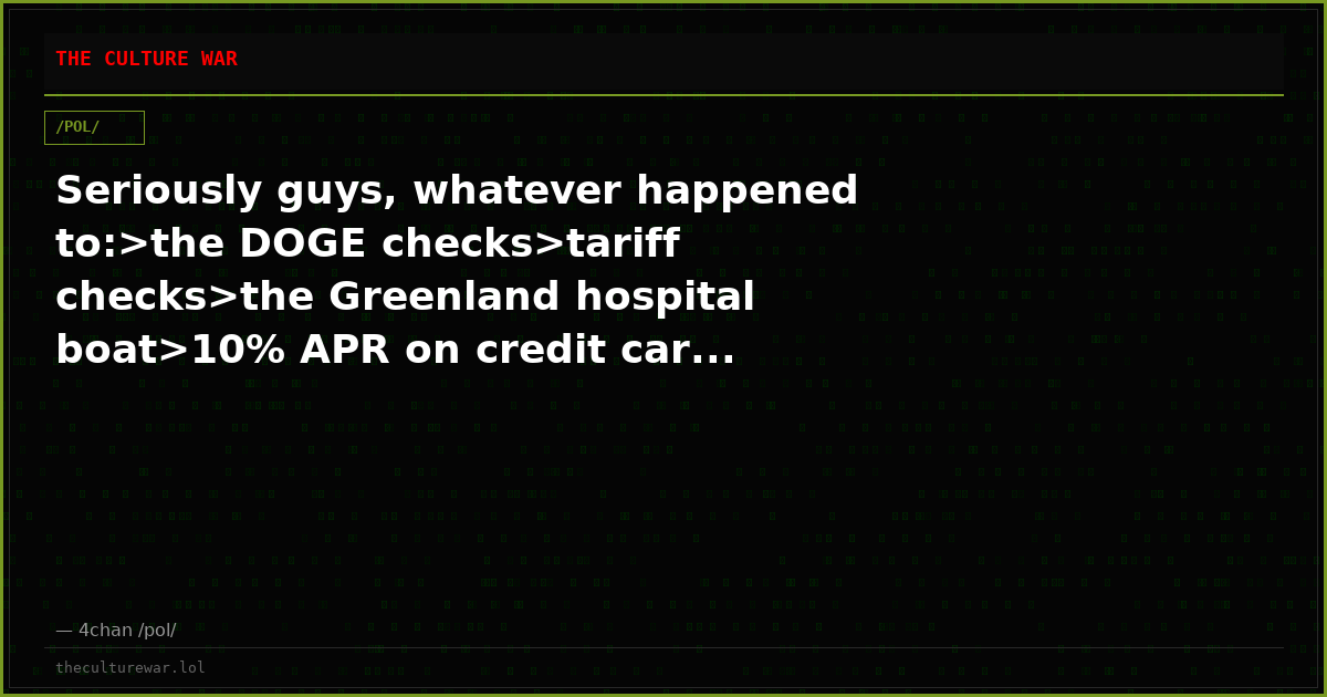 Seriously guys, whatever happened to:>the DOGE checks>tariff checks>the Greenland hospital boat>10% APR on credit car...