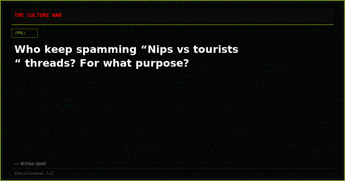 Who keep spamming “Nips vs tourists “ threads? For what purpose?