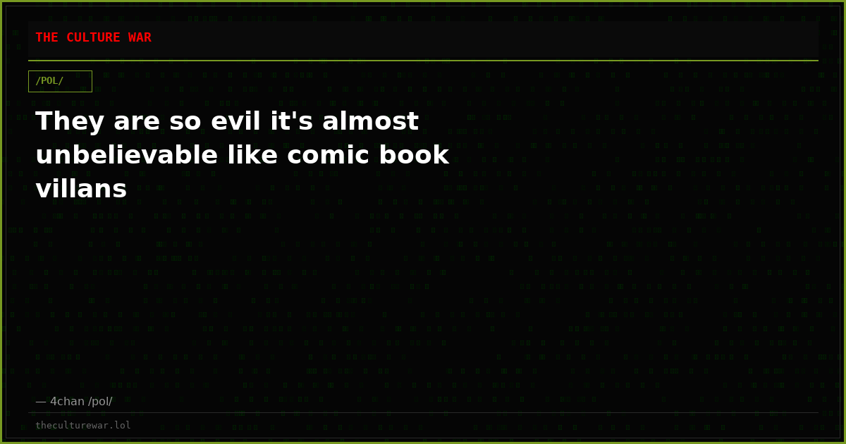 They are so evil it's almost unbelievable like comic book villans