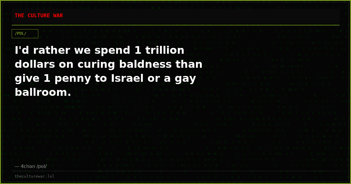 I'd rather we spend 1 trillion dollars on curing baldness than give 1 penny to Israel or a gay ballroom.